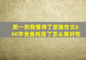 那一刻我懂得了坚强作文600字免鱼炖茄了怎么做好吃