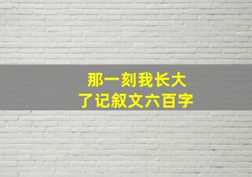 那一刻我长大了记叙文六百字