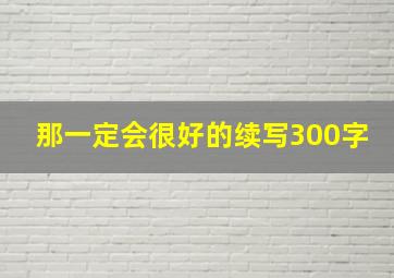 那一定会很好的续写300字