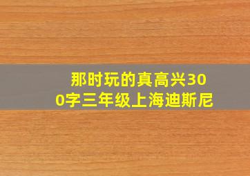 那时玩的真高兴300字三年级上海迪斯尼