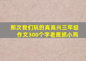 那次我们玩的真高兴三年级作文300个字老鹰抓小鸡