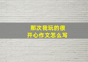 那次我玩的很开心作文怎么写