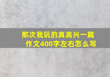 那次我玩的真高兴一篇作文400字左右怎么写