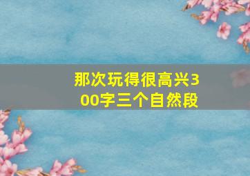 那次玩得很高兴300字三个自然段