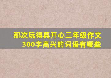 那次玩得真开心三年级作文300字高兴的词语有哪些