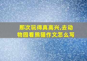 那次玩得真高兴,去动物园看熊猫作文怎么写