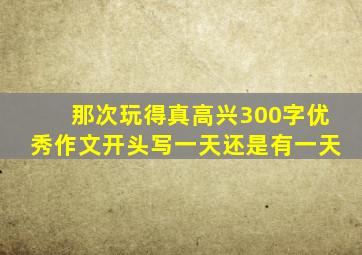 那次玩得真高兴300字优秀作文开头写一天还是有一天