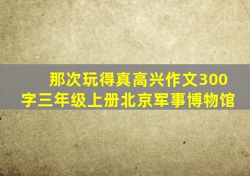 那次玩得真高兴作文300字三年级上册北京军事博物馆