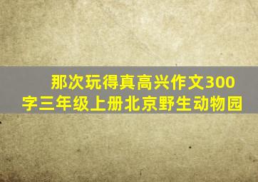 那次玩得真高兴作文300字三年级上册北京野生动物园