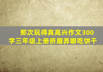 那次玩得真高兴作文300字三年级上册挤眉弄眼吃饼干