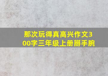 那次玩得真高兴作文300字三年级上册掰手腕