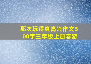 那次玩得真高兴作文300字三年级上册春游