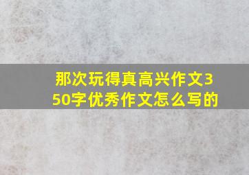 那次玩得真高兴作文350字优秀作文怎么写的