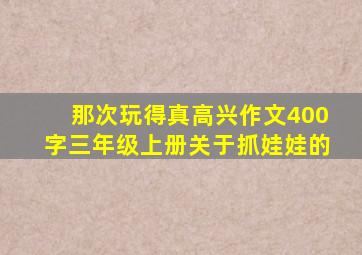 那次玩得真高兴作文400字三年级上册关于抓娃娃的