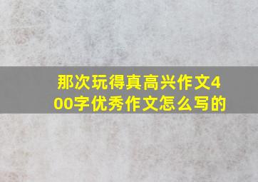 那次玩得真高兴作文400字优秀作文怎么写的