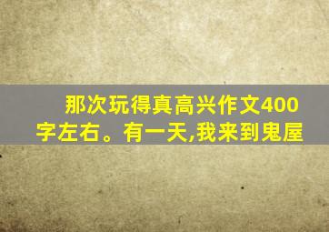 那次玩得真高兴作文400字左右。有一天,我来到鬼屋