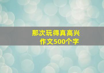 那次玩得真高兴作文500个字