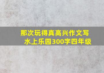 那次玩得真高兴作文写水上乐园300字四年级