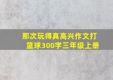 那次玩得真高兴作文打篮球300字三年级上册