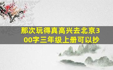 那次玩得真高兴去北京300字三年级上册可以抄