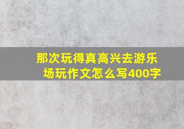 那次玩得真高兴去游乐场玩作文怎么写400字