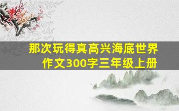 那次玩得真高兴海底世界作文300字三年级上册