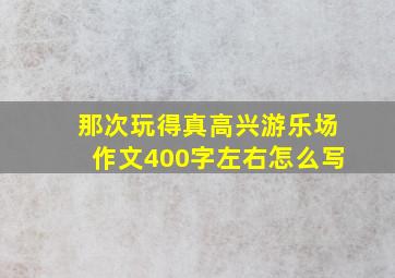 那次玩得真高兴游乐场作文400字左右怎么写