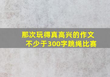 那次玩得真高兴的作文不少于300字跳绳比赛