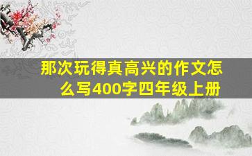 那次玩得真高兴的作文怎么写400字四年级上册