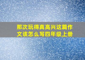 那次玩得真高兴这篇作文该怎么写四年级上册