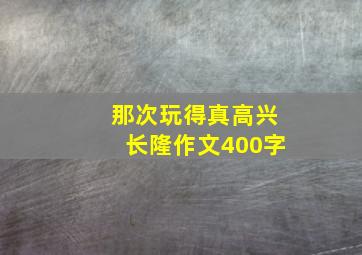 那次玩得真高兴长隆作文400字