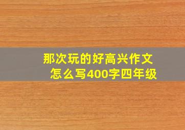 那次玩的好高兴作文怎么写400字四年级