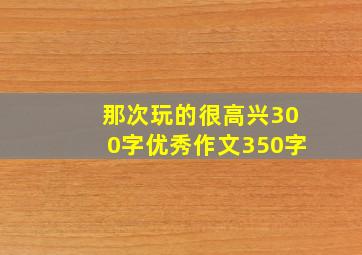 那次玩的很高兴300字优秀作文350字