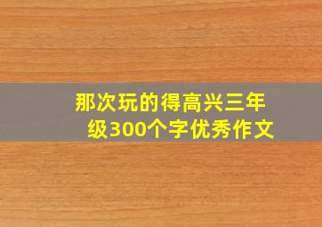 那次玩的得高兴三年级300个字优秀作文