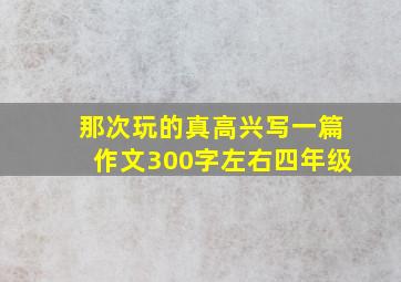 那次玩的真高兴写一篇作文300字左右四年级