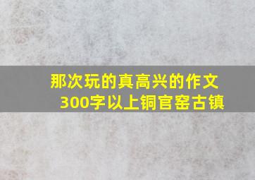 那次玩的真高兴的作文300字以上铜官窑古镇