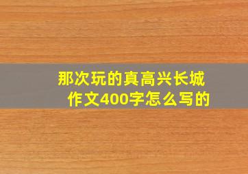 那次玩的真高兴长城作文400字怎么写的