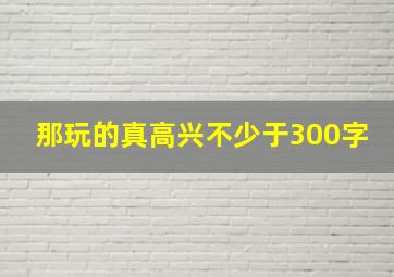 那玩的真高兴不少于300字