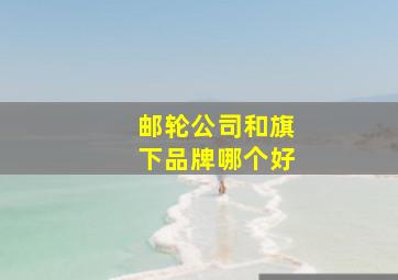 邮轮公司和旗下品牌哪个好