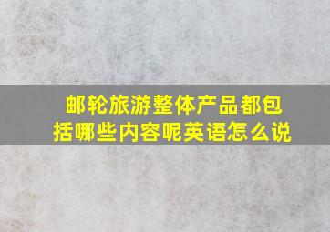 邮轮旅游整体产品都包括哪些内容呢英语怎么说