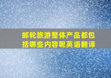 邮轮旅游整体产品都包括哪些内容呢英语翻译