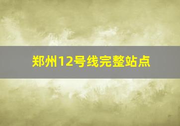 郑州12号线完整站点