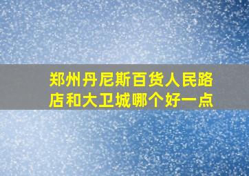 郑州丹尼斯百货人民路店和大卫城哪个好一点