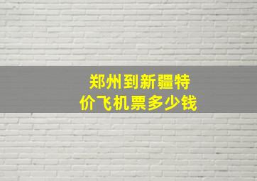 郑州到新疆特价飞机票多少钱