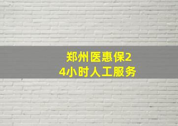 郑州医惠保24小时人工服务