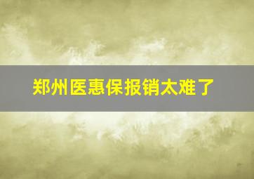 郑州医惠保报销太难了