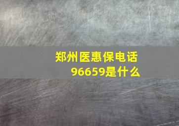 郑州医惠保电话96659是什么