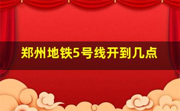 郑州地铁5号线开到几点