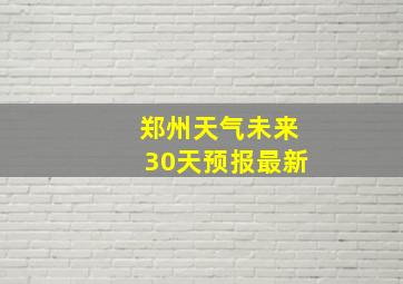 郑州天气未来30天预报最新