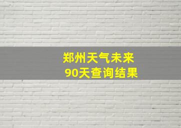 郑州天气未来90天查询结果